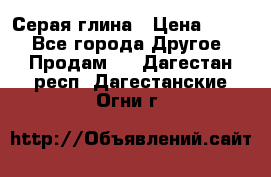 Серая глина › Цена ­ 600 - Все города Другое » Продам   . Дагестан респ.,Дагестанские Огни г.